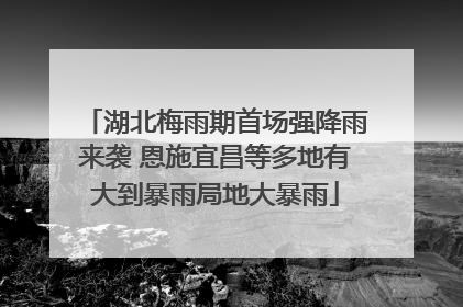 湖北梅雨期首场强降雨来袭 恩施宜昌等多地有大到暴雨局地大暴雨