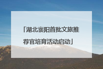 湖北襄阳首批文旅推荐官培育活动启动