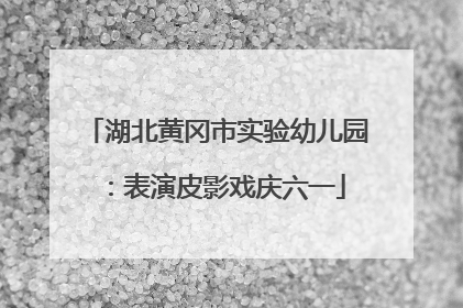 湖北黄冈市实验幼儿园：表演皮影戏庆六一