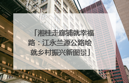 湘桂走廊铺就幸福路：江永兰源公路绘就乡村振兴新图景