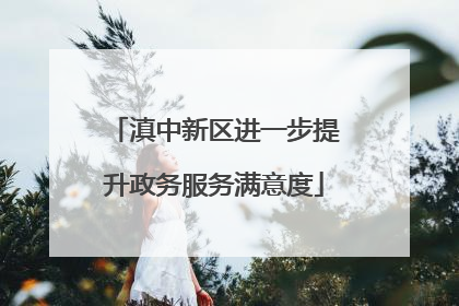滇中新区进一步提升政务服务满意度