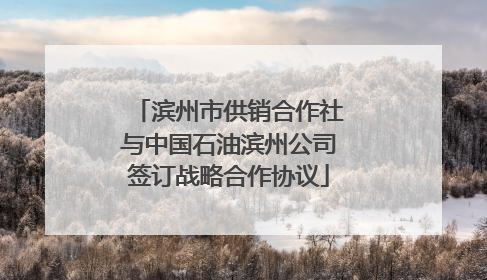 滨州市供销合作社与中国石油滨州公司签订战略合作协议