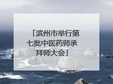 滨州市举行第七批中医药师承拜师大会