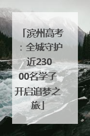 滨州高考：全城守护 近23000名学子开启追梦之旅
