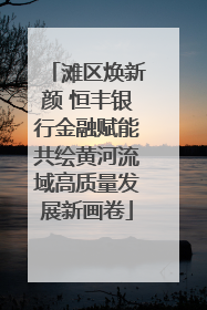 滩区焕新颜 恒丰银行金融赋能共绘黄河流域高质量发展新画卷