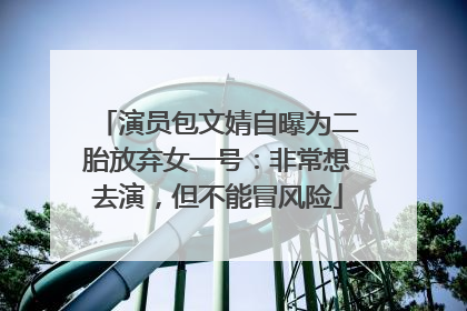 演员包文婧自曝为二胎放弃女一号：非常想去演，但不能冒风险