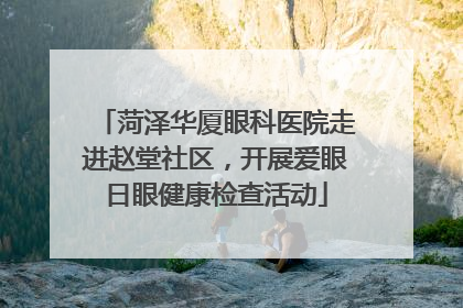 菏泽华厦眼科医院走进赵堂社区，开展爱眼日眼健康检查活动