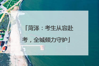 菏泽：考生从容赴考，全城倾力守护