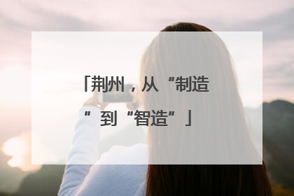 荆州，从“制造”到“智造”