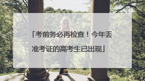 考前务必再检查！今年丢准考证的高考生已出现