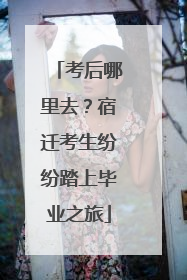考后哪里去？宿迁考生纷纷踏上毕业之旅