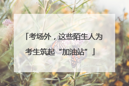 考场外，这些陌生人为考生筑起“加油站”