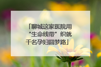 聊城这家医院用“生命线带”织就千名孕妇圆梦路