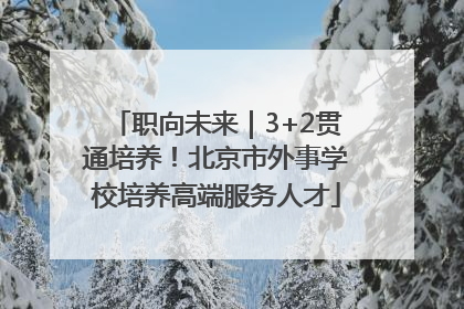 职向未来｜3+2贯通培养！北京市外事学校培养高端服务人才