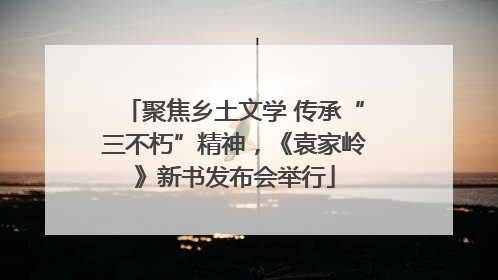 聚焦乡土文学 传承“三不朽”精神，《袁家岭》新书发布会举行