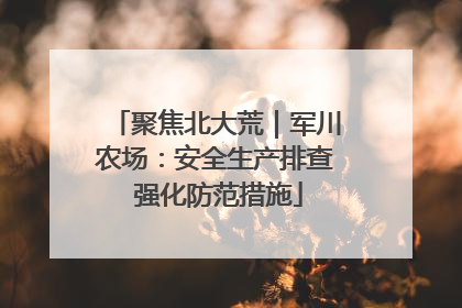 聚焦北大荒｜军川农场：安全生产排查 强化防范措施
