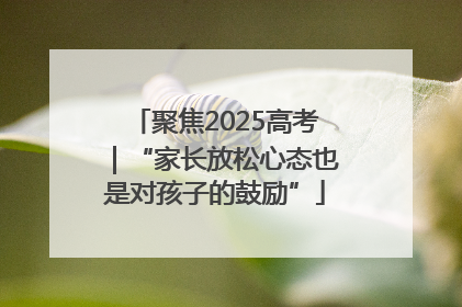 聚焦2025高考｜“家长放松心态也是对孩子的鼓励”