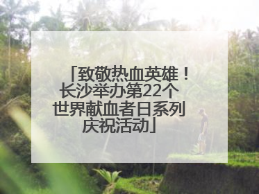 致敬热血英雄！长沙举办第22个世界献血者日系列庆祝活动