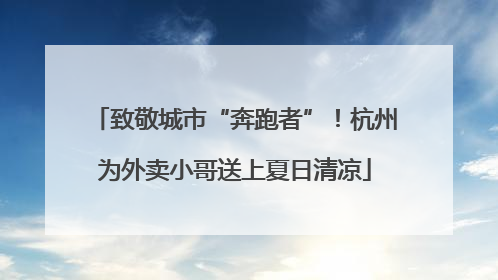 致敬城市“奔跑者”！杭州为外卖小哥送上夏日清凉