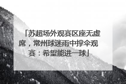 苏超场外观赛区座无虚席，常州球迷雨中撑伞观赛：希望能进一球