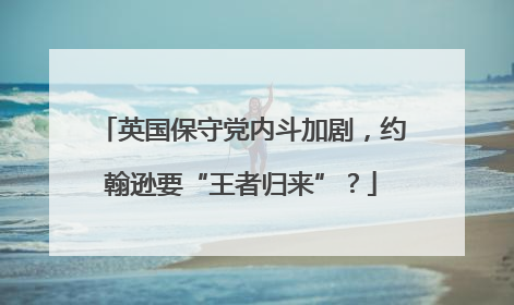 英国保守党内斗加剧，约翰逊要“王者归来”？