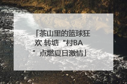 茶山里的篮球狂欢 转塘“村BA”点燃夏日激情