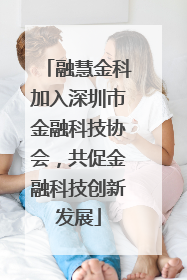 融慧金科加入深圳市金融科技协会，共促金融科技创新发展
