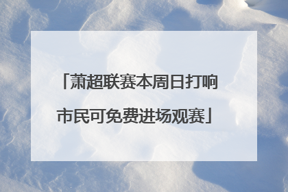 萧超联赛本周日打响 市民可免费进场观赛
