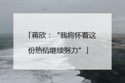 蒋欣：“我将怀着这份热情继续努力”