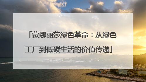 蒙娜丽莎绿色革命：从绿色工厂到低碳生活的价值传递