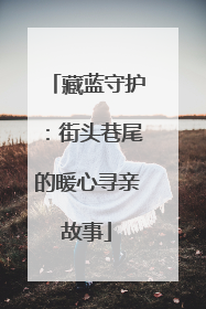 藏蓝守护：街头巷尾的暖心寻亲故事