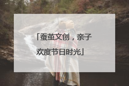 蚕茧文创，亲子欢度节日时光