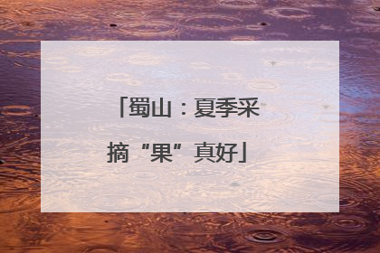 蜀山：夏季采摘“果”真好