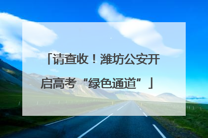 请查收！潍坊公安开启高考“绿色通道”
