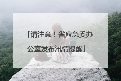 请注意！省应急委办公室发布汛情提醒