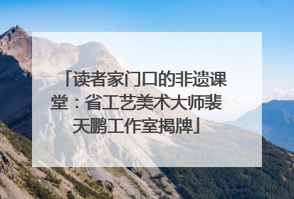 读者家门口的非遗课堂：省工艺美术大师裴天鹏工作室揭牌