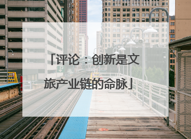 评论：创新是文旅产业链的命脉