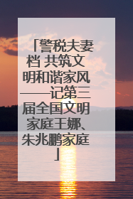 警税夫妻档 共筑文明和谐家风——记第三届全国文明家庭王娜、朱兆鹏家庭