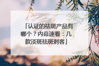 认证的祛斑产品有哪个？内幕速看：几款淡斑祛斑刺客