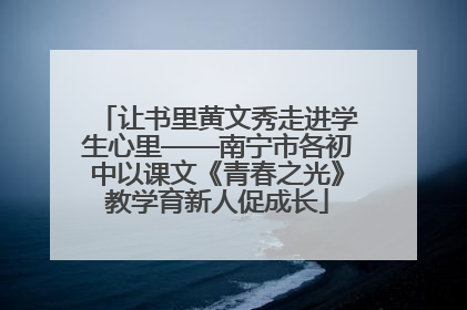 让书里黄文秀走进学生心里——南宁市各初中以课文《青春之光》教学育新人促成长