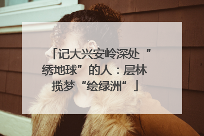 记大兴安岭深处“绣地球”的人：层林揽梦“绘绿洲”