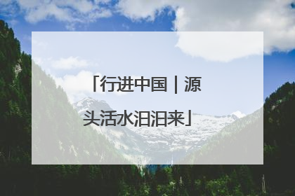 行进中国｜源头活水汩汩来