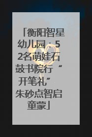 衡阳智星幼儿园：52名萌娃石鼓书院行“开笔礼” 朱砂点智启童蒙