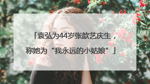 袁弘为44岁张歆艺庆生，称她为“我永远的小姑娘”