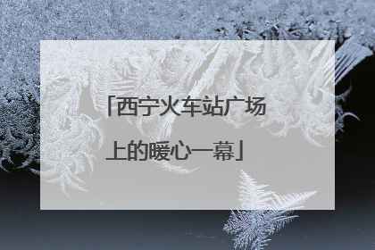 西宁火车站广场上的暖心一幕
