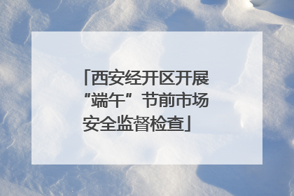 西安经开区开展“端午”节前市场安全监督检查