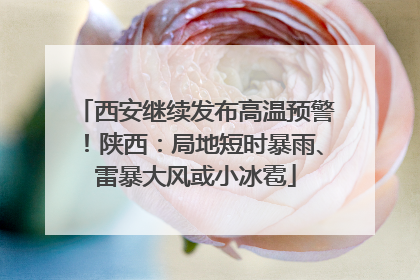 西安继续发布高温预警！陕西：局地短时暴雨、雷暴大风或小冰雹
