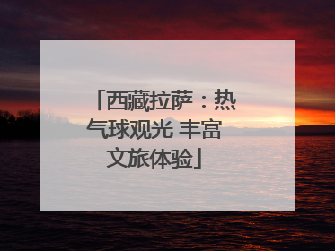 西藏拉萨：热气球观光 丰富文旅体验