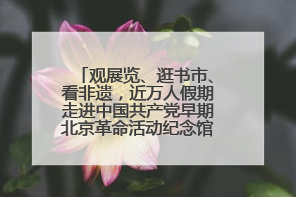 观展览、逛书市、看非遗，近万人假期走进中国共产党早期北京革命活动纪念馆解锁参观新体验