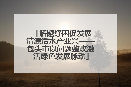 解题纾困促发展 清源活水产业兴——包头市以问题整改激活绿色发展脉动
